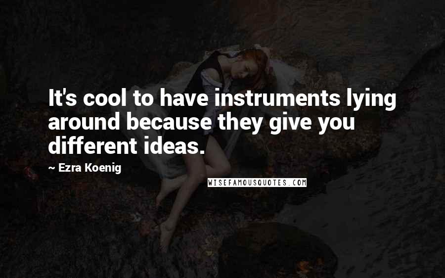 Ezra Koenig Quotes: It's cool to have instruments lying around because they give you different ideas.