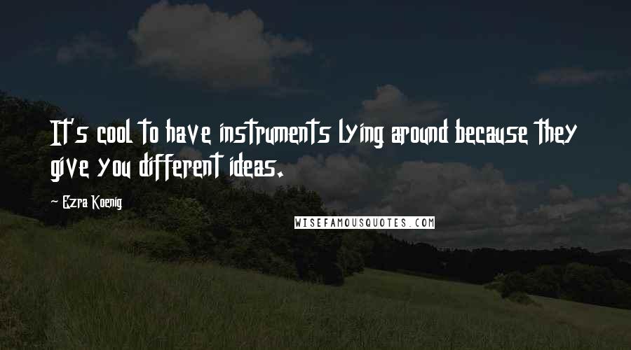 Ezra Koenig Quotes: It's cool to have instruments lying around because they give you different ideas.