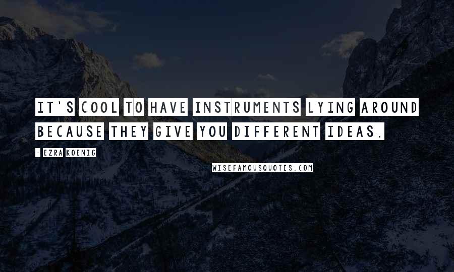 Ezra Koenig Quotes: It's cool to have instruments lying around because they give you different ideas.