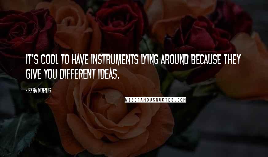 Ezra Koenig Quotes: It's cool to have instruments lying around because they give you different ideas.