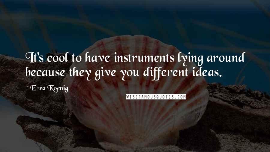 Ezra Koenig Quotes: It's cool to have instruments lying around because they give you different ideas.