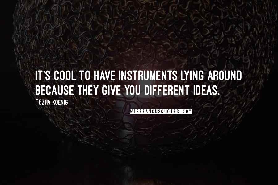 Ezra Koenig Quotes: It's cool to have instruments lying around because they give you different ideas.