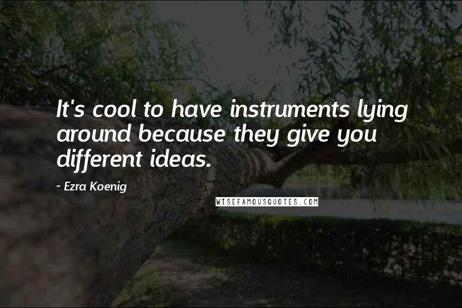 Ezra Koenig Quotes: It's cool to have instruments lying around because they give you different ideas.