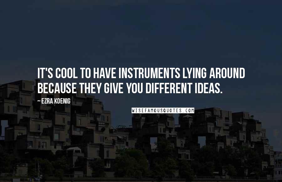 Ezra Koenig Quotes: It's cool to have instruments lying around because they give you different ideas.