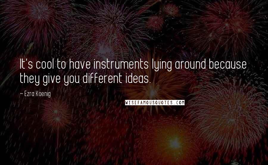 Ezra Koenig Quotes: It's cool to have instruments lying around because they give you different ideas.