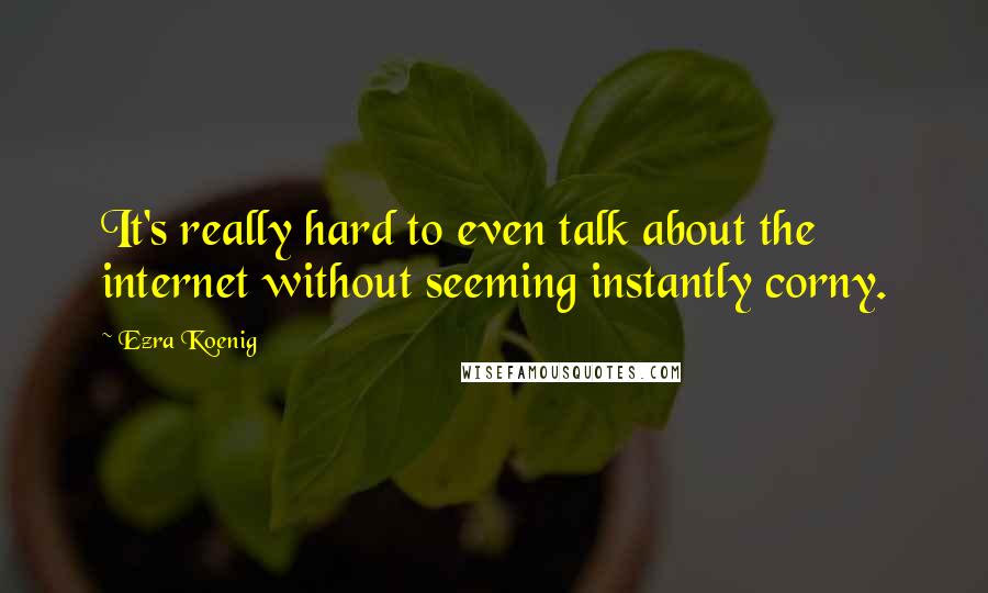 Ezra Koenig Quotes: It's really hard to even talk about the internet without seeming instantly corny.