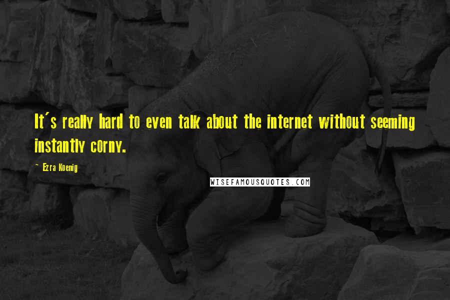 Ezra Koenig Quotes: It's really hard to even talk about the internet without seeming instantly corny.