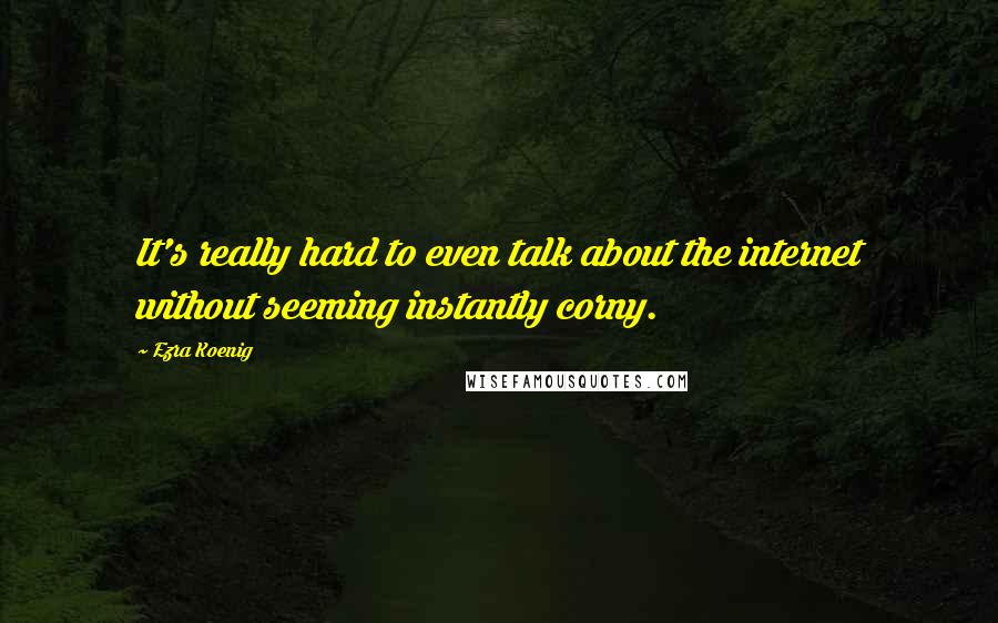 Ezra Koenig Quotes: It's really hard to even talk about the internet without seeming instantly corny.