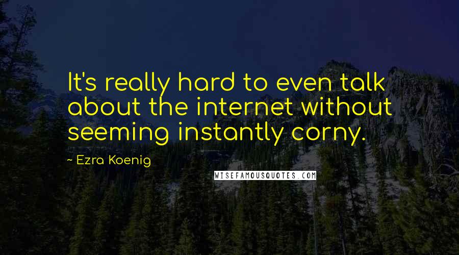 Ezra Koenig Quotes: It's really hard to even talk about the internet without seeming instantly corny.