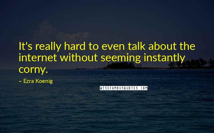 Ezra Koenig Quotes: It's really hard to even talk about the internet without seeming instantly corny.