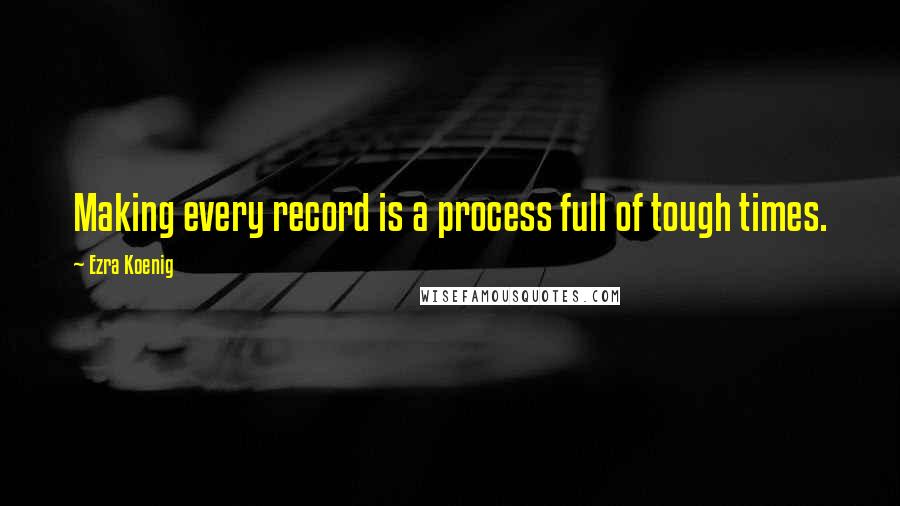 Ezra Koenig Quotes: Making every record is a process full of tough times.