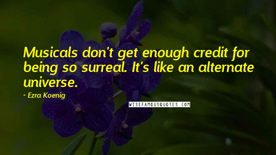 Ezra Koenig Quotes: Musicals don't get enough credit for being so surreal. It's like an alternate universe.