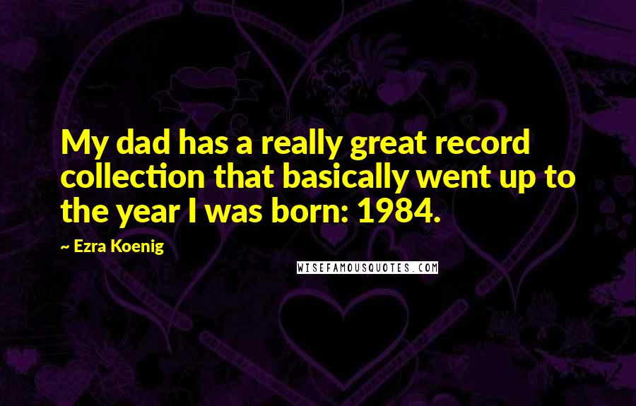 Ezra Koenig Quotes: My dad has a really great record collection that basically went up to the year I was born: 1984.