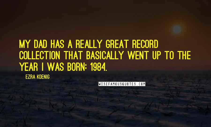 Ezra Koenig Quotes: My dad has a really great record collection that basically went up to the year I was born: 1984.