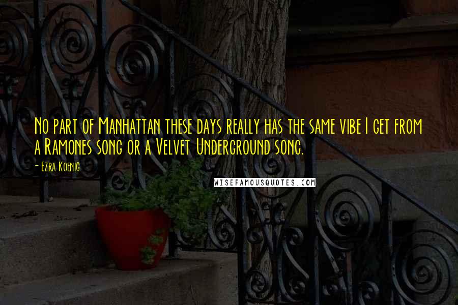 Ezra Koenig Quotes: No part of Manhattan these days really has the same vibe I get from a Ramones song or a Velvet Underground song.