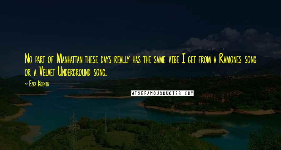 Ezra Koenig Quotes: No part of Manhattan these days really has the same vibe I get from a Ramones song or a Velvet Underground song.