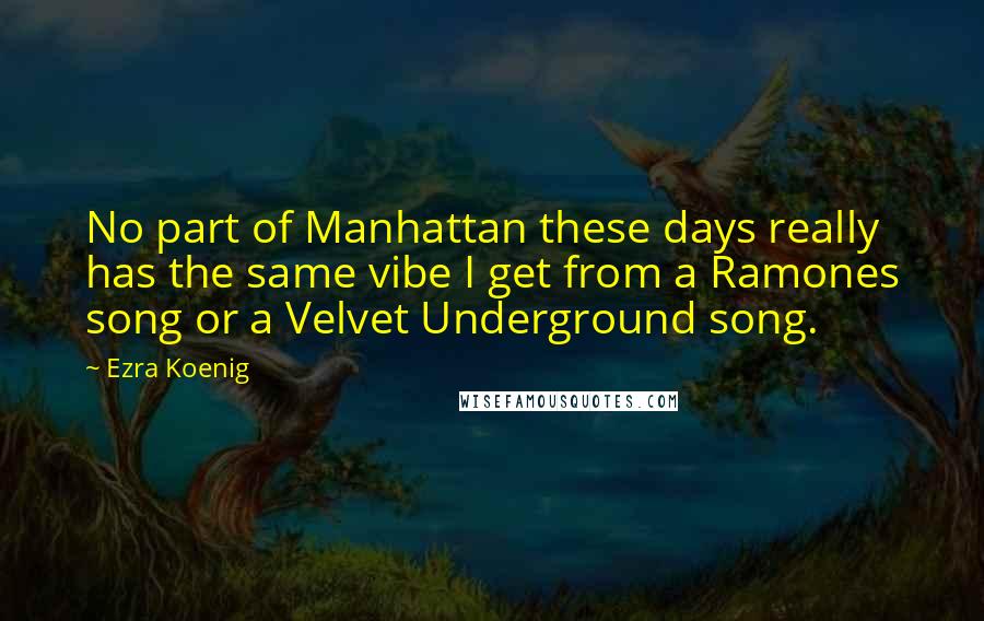 Ezra Koenig Quotes: No part of Manhattan these days really has the same vibe I get from a Ramones song or a Velvet Underground song.