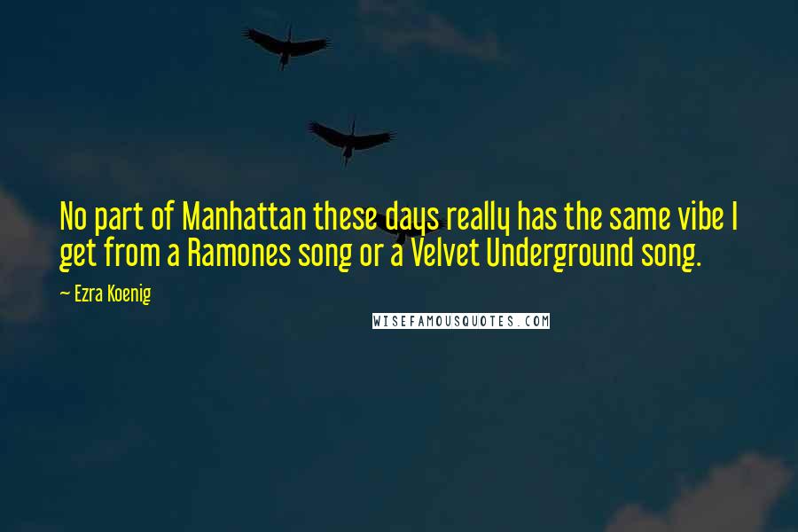 Ezra Koenig Quotes: No part of Manhattan these days really has the same vibe I get from a Ramones song or a Velvet Underground song.