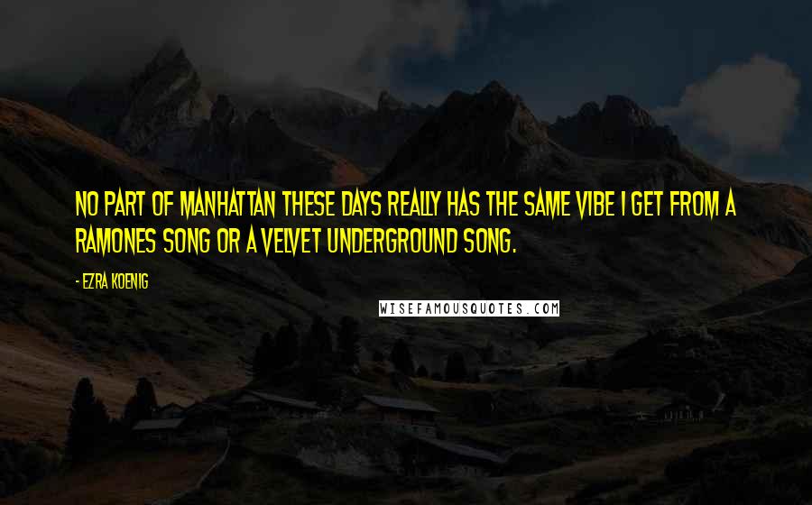 Ezra Koenig Quotes: No part of Manhattan these days really has the same vibe I get from a Ramones song or a Velvet Underground song.