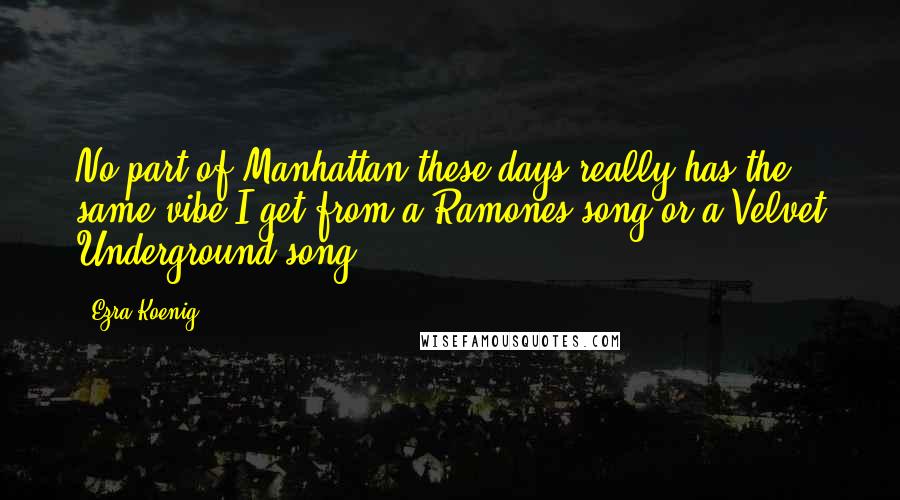 Ezra Koenig Quotes: No part of Manhattan these days really has the same vibe I get from a Ramones song or a Velvet Underground song.