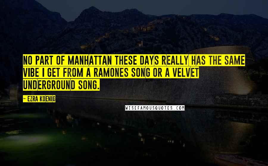 Ezra Koenig Quotes: No part of Manhattan these days really has the same vibe I get from a Ramones song or a Velvet Underground song.