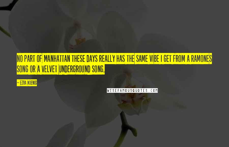 Ezra Koenig Quotes: No part of Manhattan these days really has the same vibe I get from a Ramones song or a Velvet Underground song.