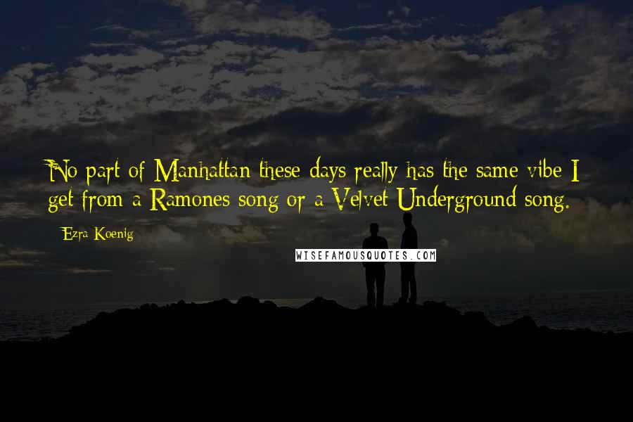 Ezra Koenig Quotes: No part of Manhattan these days really has the same vibe I get from a Ramones song or a Velvet Underground song.