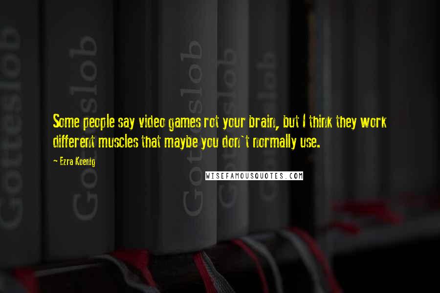 Ezra Koenig Quotes: Some people say video games rot your brain, but I think they work different muscles that maybe you don't normally use.