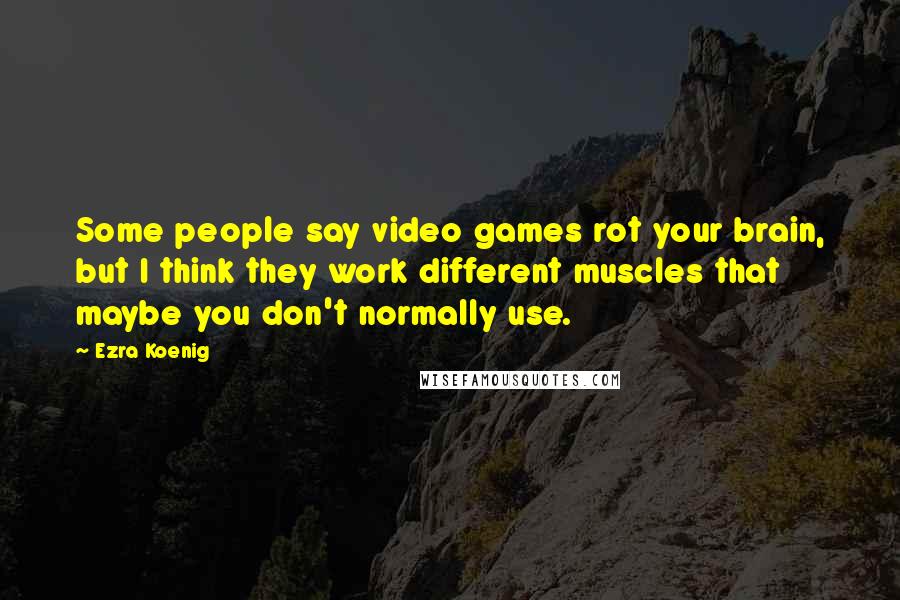 Ezra Koenig Quotes: Some people say video games rot your brain, but I think they work different muscles that maybe you don't normally use.