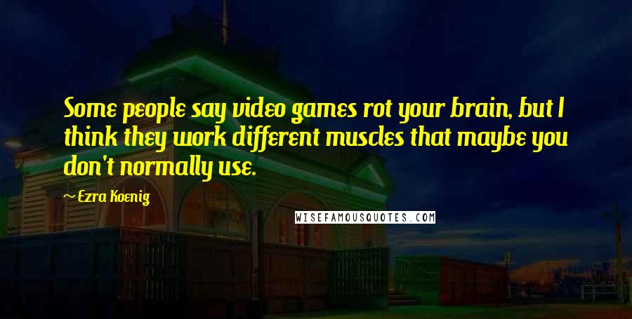 Ezra Koenig Quotes: Some people say video games rot your brain, but I think they work different muscles that maybe you don't normally use.