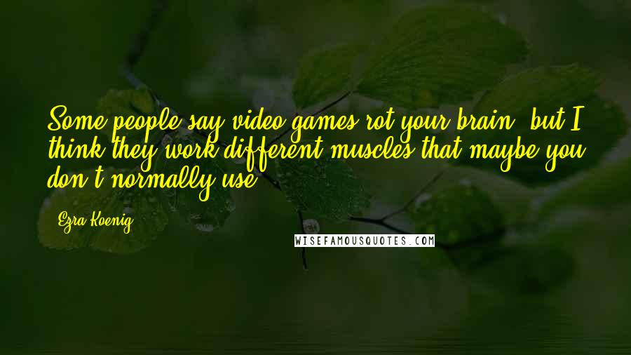 Ezra Koenig Quotes: Some people say video games rot your brain, but I think they work different muscles that maybe you don't normally use.