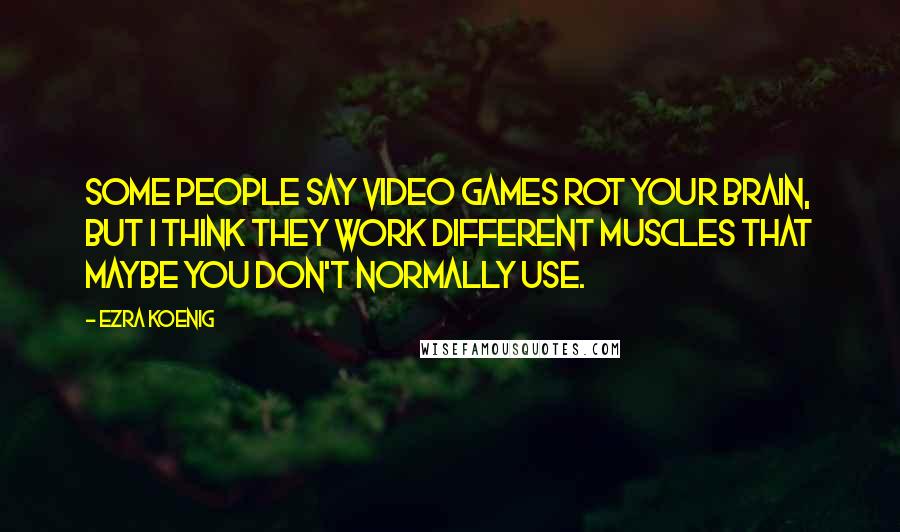 Ezra Koenig Quotes: Some people say video games rot your brain, but I think they work different muscles that maybe you don't normally use.