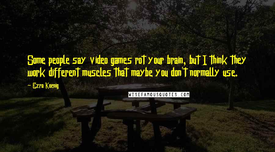 Ezra Koenig Quotes: Some people say video games rot your brain, but I think they work different muscles that maybe you don't normally use.