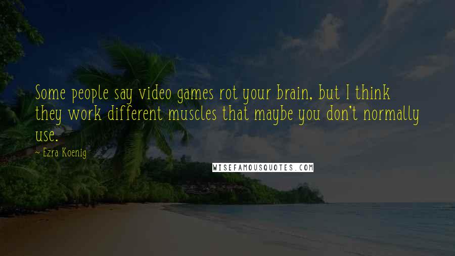 Ezra Koenig Quotes: Some people say video games rot your brain, but I think they work different muscles that maybe you don't normally use.