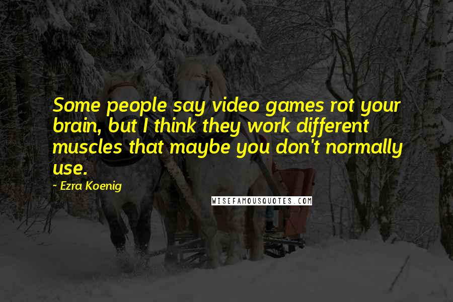 Ezra Koenig Quotes: Some people say video games rot your brain, but I think they work different muscles that maybe you don't normally use.