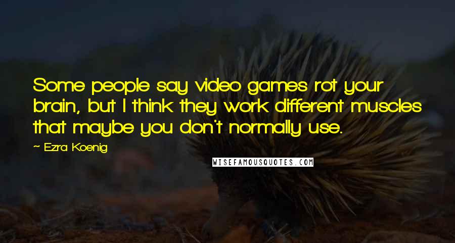 Ezra Koenig Quotes: Some people say video games rot your brain, but I think they work different muscles that maybe you don't normally use.