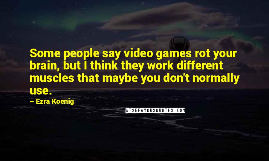 Ezra Koenig Quotes: Some people say video games rot your brain, but I think they work different muscles that maybe you don't normally use.