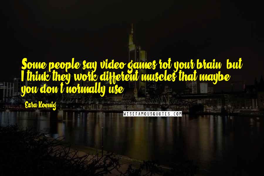 Ezra Koenig Quotes: Some people say video games rot your brain, but I think they work different muscles that maybe you don't normally use.