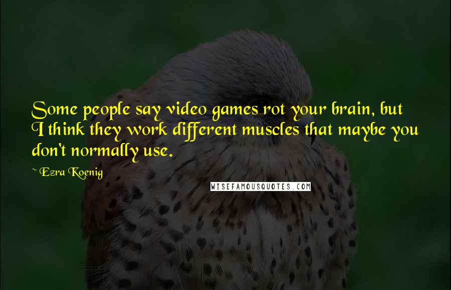 Ezra Koenig Quotes: Some people say video games rot your brain, but I think they work different muscles that maybe you don't normally use.