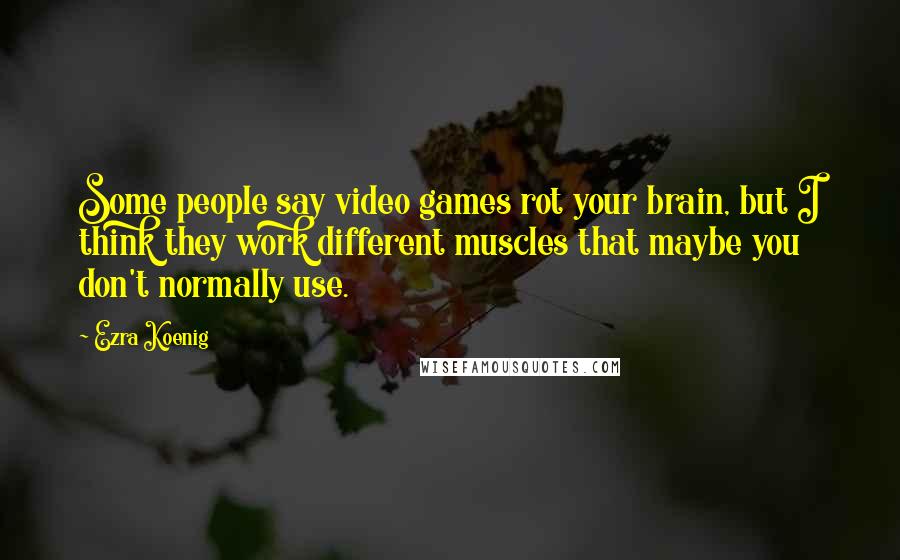 Ezra Koenig Quotes: Some people say video games rot your brain, but I think they work different muscles that maybe you don't normally use.