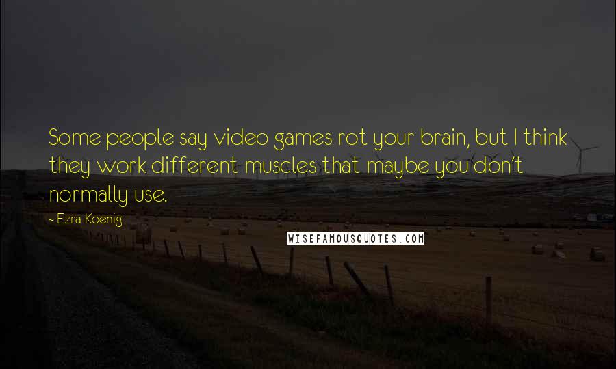 Ezra Koenig Quotes: Some people say video games rot your brain, but I think they work different muscles that maybe you don't normally use.