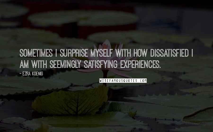 Ezra Koenig Quotes: Sometimes I surprise myself with how dissatisfied I am with seemingly satisfying experiences.