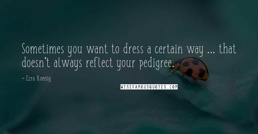 Ezra Koenig Quotes: Sometimes you want to dress a certain way ... that doesn't always reflect your pedigree.