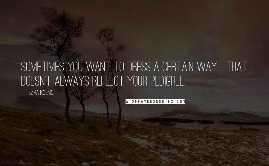 Ezra Koenig Quotes: Sometimes you want to dress a certain way ... that doesn't always reflect your pedigree.