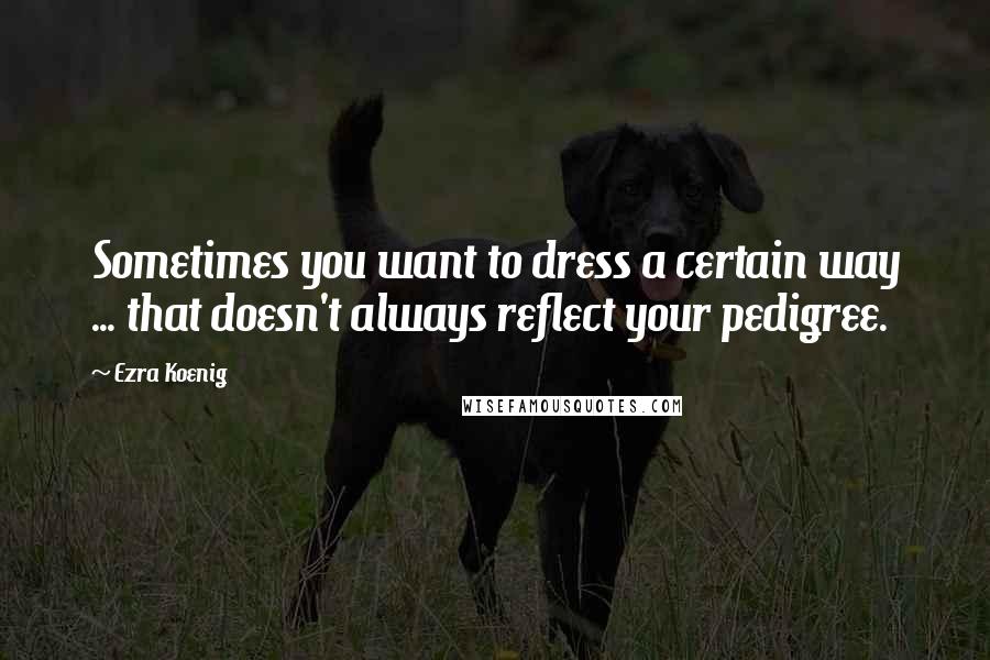 Ezra Koenig Quotes: Sometimes you want to dress a certain way ... that doesn't always reflect your pedigree.