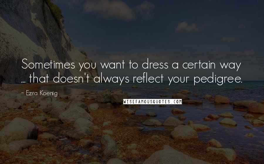 Ezra Koenig Quotes: Sometimes you want to dress a certain way ... that doesn't always reflect your pedigree.
