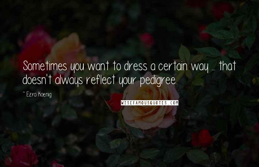 Ezra Koenig Quotes: Sometimes you want to dress a certain way ... that doesn't always reflect your pedigree.