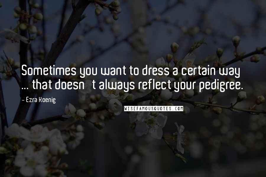 Ezra Koenig Quotes: Sometimes you want to dress a certain way ... that doesn't always reflect your pedigree.