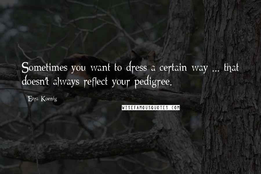 Ezra Koenig Quotes: Sometimes you want to dress a certain way ... that doesn't always reflect your pedigree.