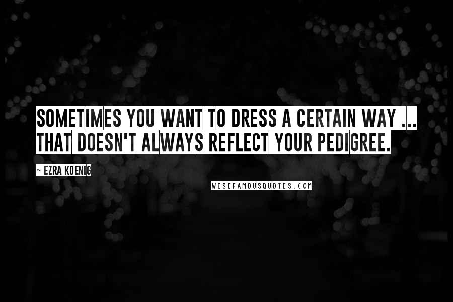 Ezra Koenig Quotes: Sometimes you want to dress a certain way ... that doesn't always reflect your pedigree.